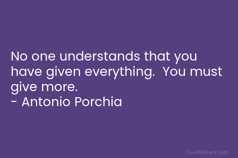 No one understands that you have given everything. You must give more. – Antonio Porchia
