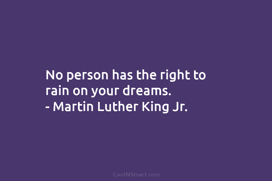 No person has the right to rain on your dreams. – Martin Luther King Jr.