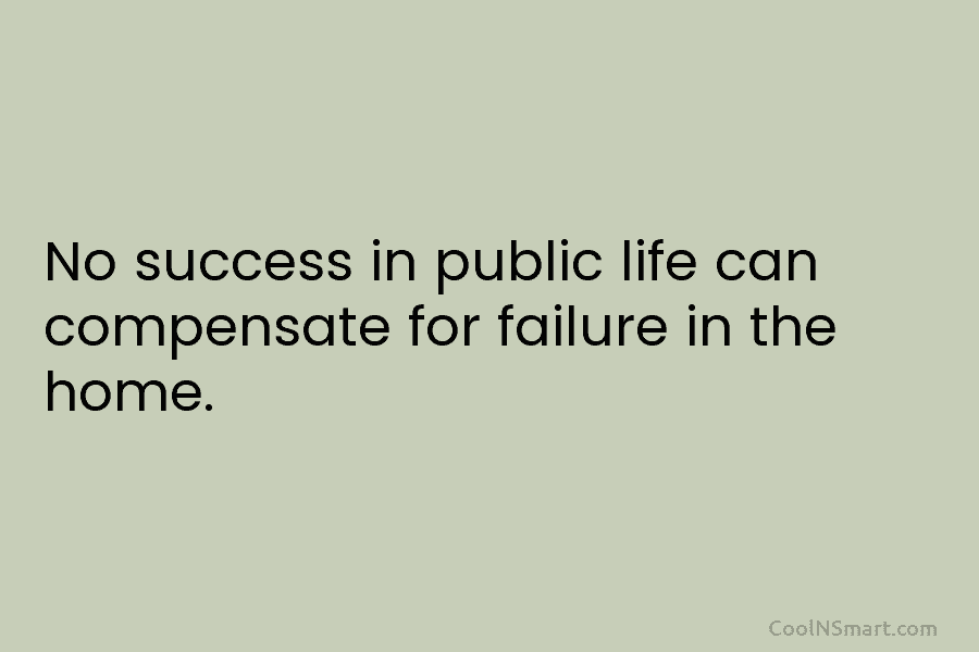No success in public life can compensate for failure in the home.