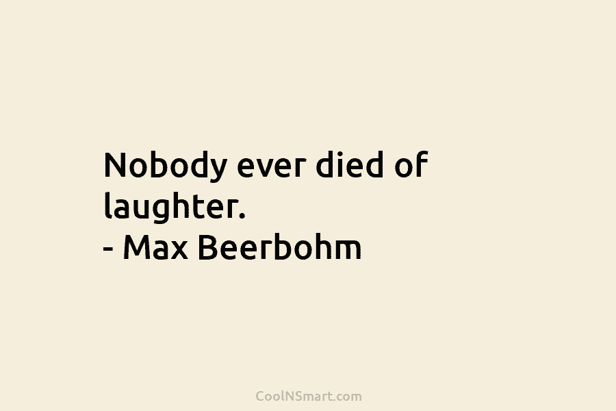 Nobody ever died of laughter. – Max Beerbohm