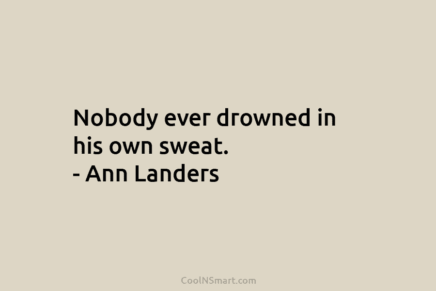 Nobody ever drowned in his own sweat. – Ann Landers