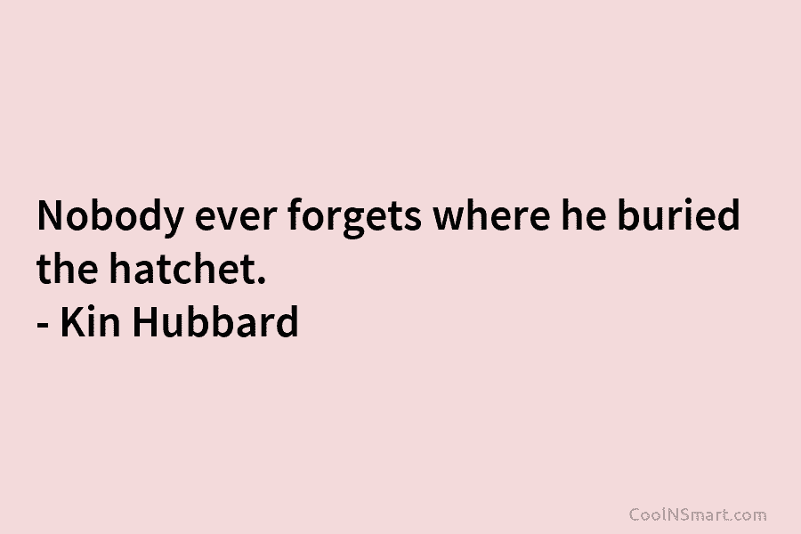 Nobody ever forgets where he buried the hatchet. – Kin Hubbard
