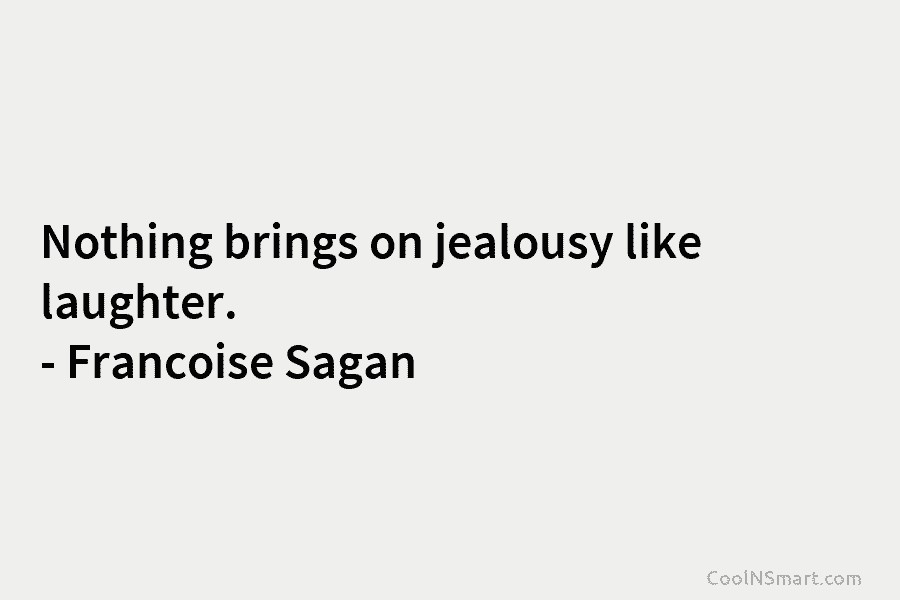 Nothing brings on jealousy like laughter. – Françoise Sagan
