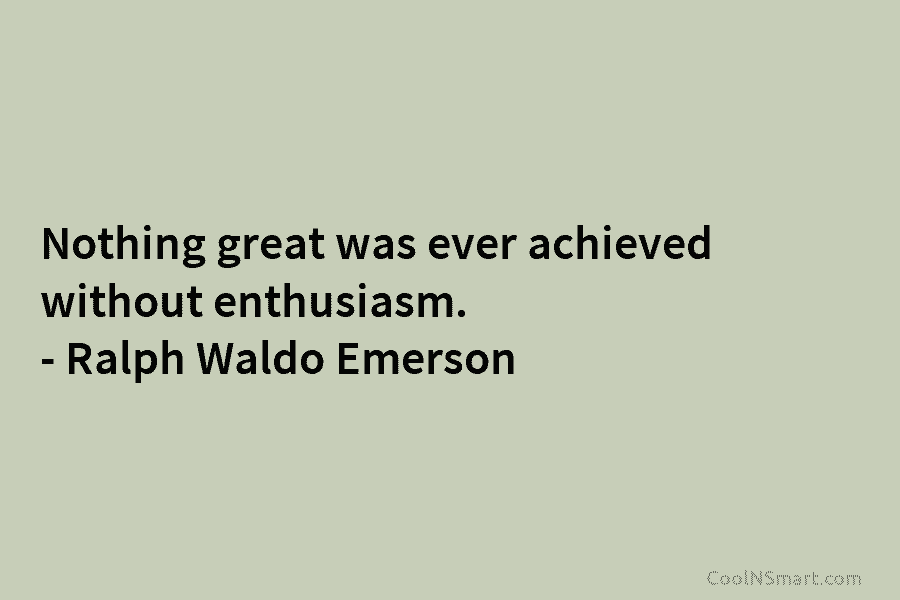Nothing great was ever achieved without enthusiasm. – Ralph Waldo Emerson