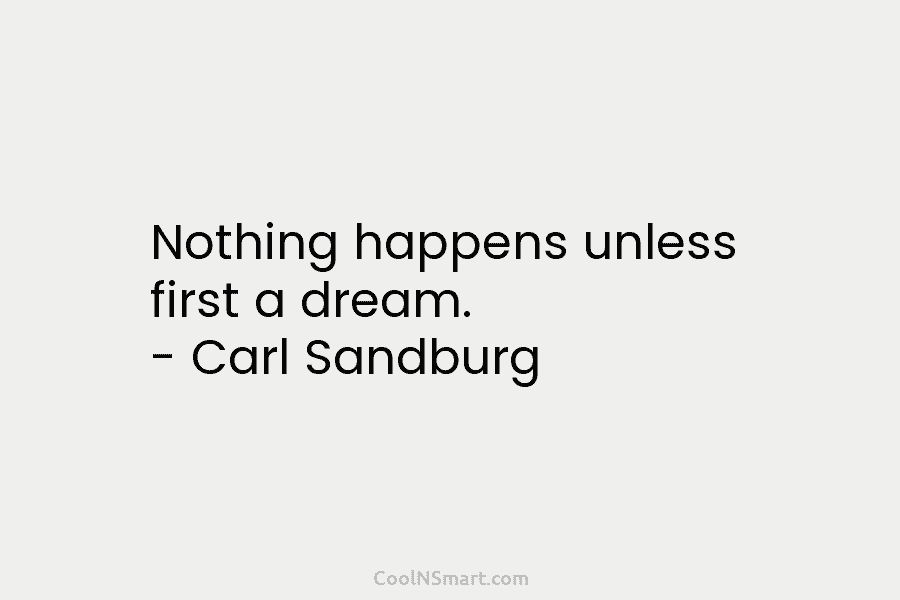 Nothing happens unless first a dream. – Carl Sandburg