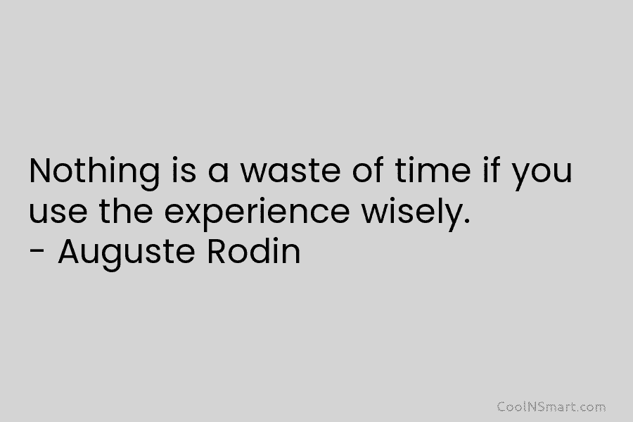 Nothing is a waste of time if you use the experience wisely. – Auguste Rodin