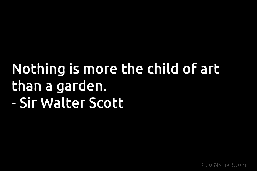 Nothing is more the child of art than a garden. – Sir Walter Scott