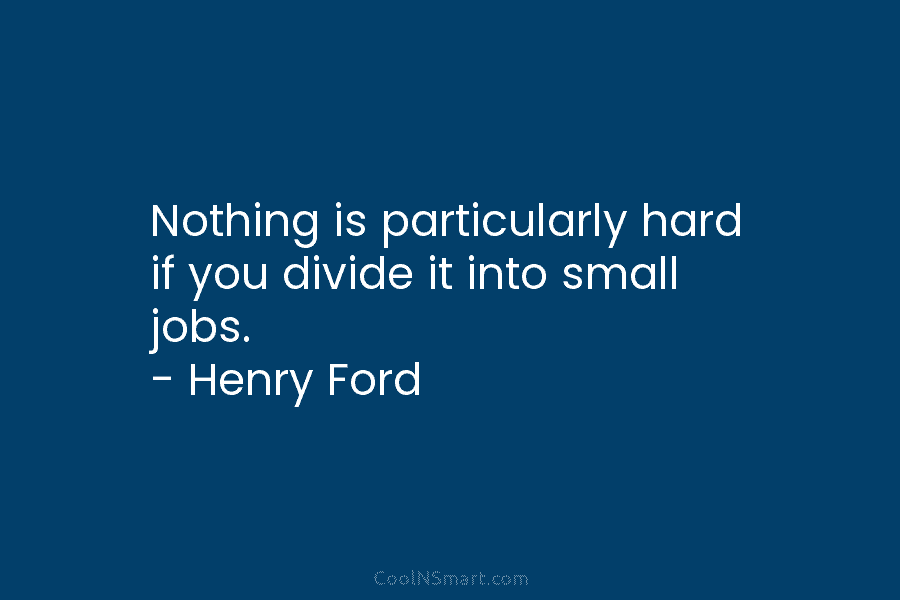 Nothing is particularly hard if you divide it into small jobs. – Henry Ford