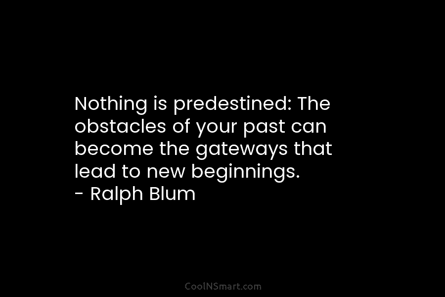Nothing is predestined: The obstacles of your past can become the gateways that lead to new beginnings. – Ralph Blum