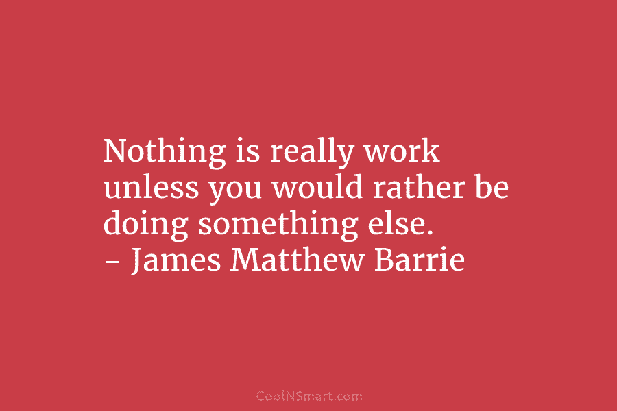 Nothing is really work unless you would rather be doing something else. – James Matthew Barrie