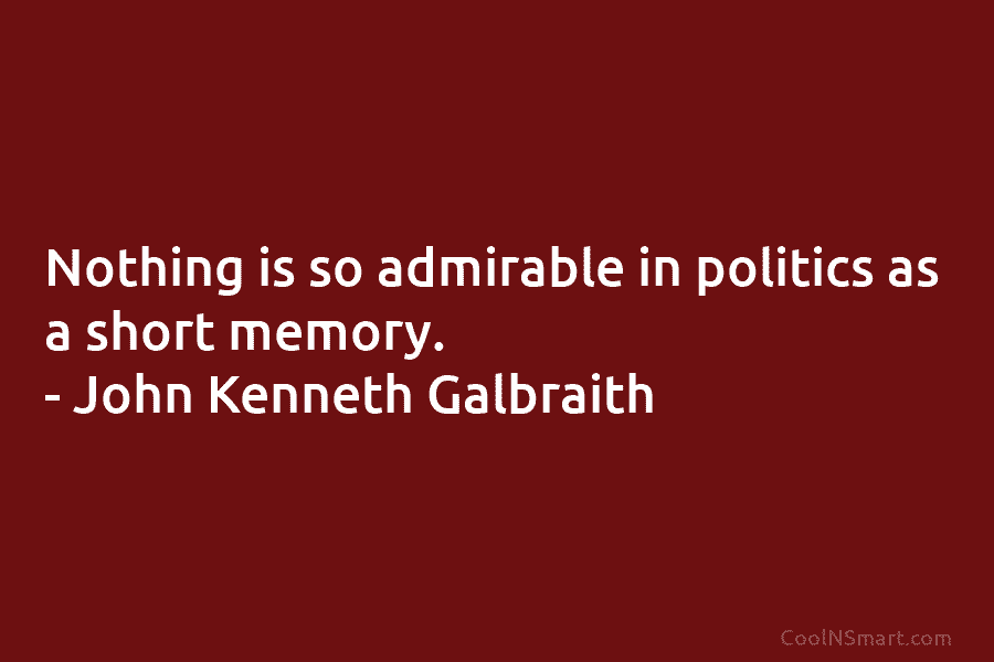 Nothing is so admirable in politics as a short memory. – John Kenneth Galbraith