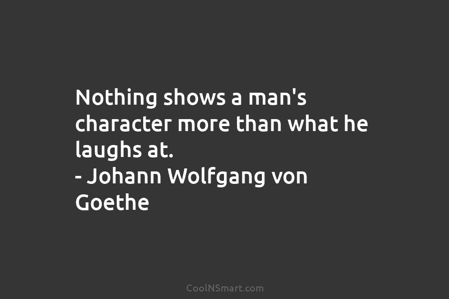 Nothing shows a man’s character more than what he laughs at. – Johann Wolfgang von Goethe