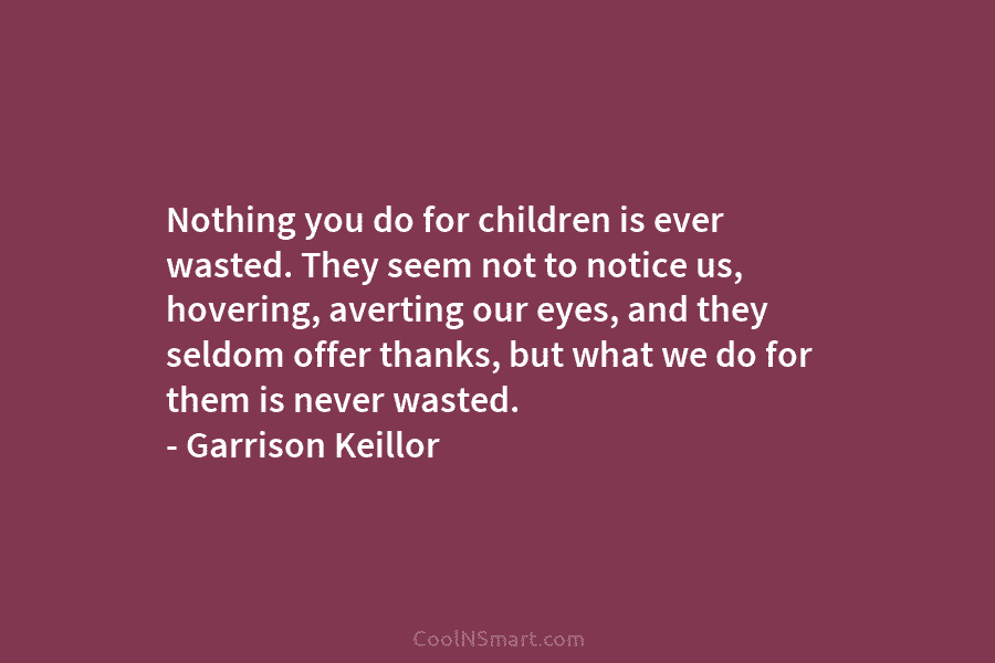 Nothing you do for children is ever wasted. They seem not to notice us, hovering, averting our eyes, and they...
