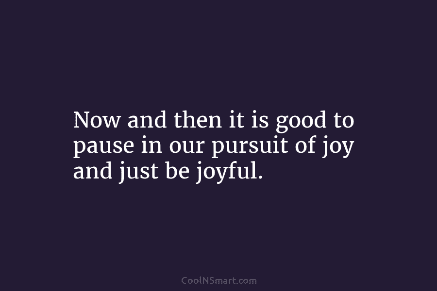 Now and then it is good to pause in our pursuit of joy and just be joyful.