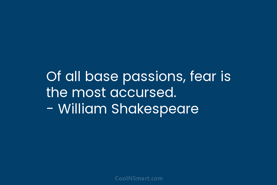 Of all base passions, fear is the most accursed. – William Shakespeare