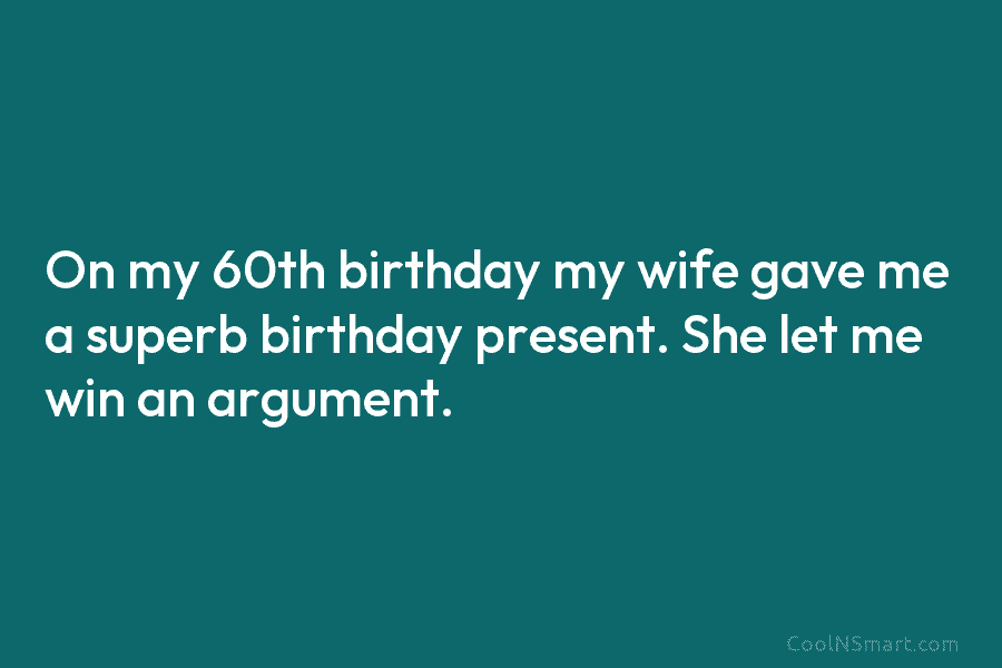 On my 60th birthday my wife gave me a superb birthday present. She let me win an argument.