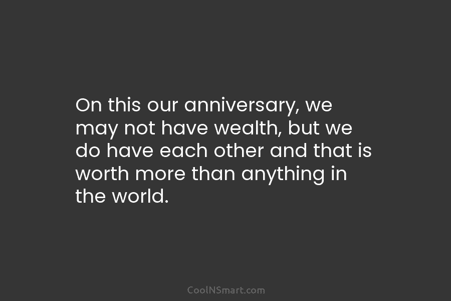 On this our anniversary, we may not have wealth, but we do have each other...