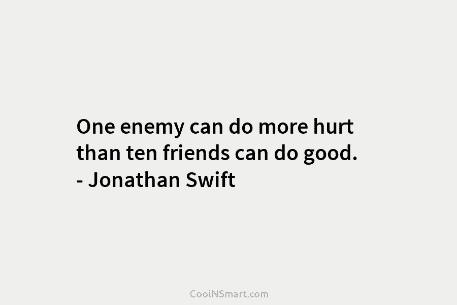 One enemy can do more hurt than ten friends can do good. – Jonathan Swift