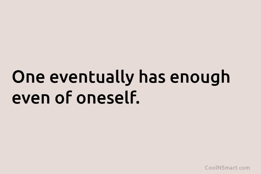 One eventually has enough even of oneself.