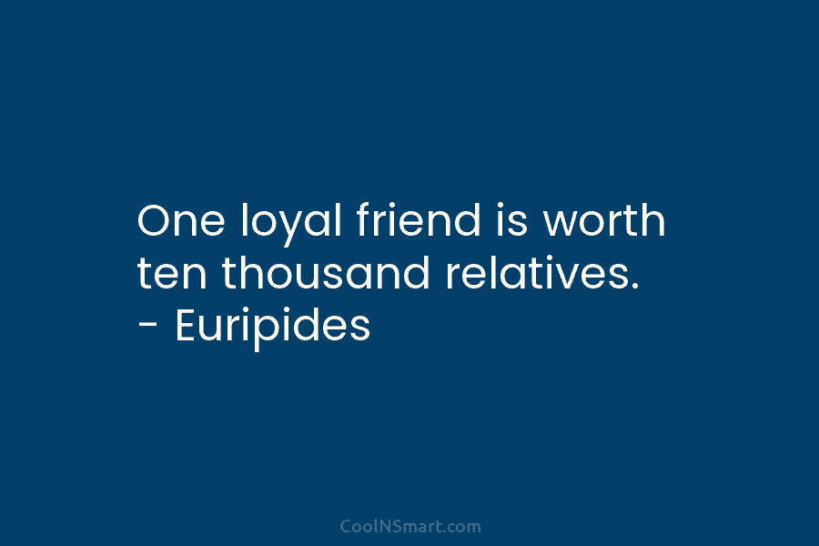 One loyal friend is worth ten thousand relatives. – Euripides