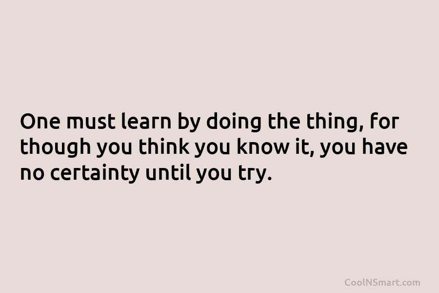One must learn by doing the thing, for though you think you know it, you...