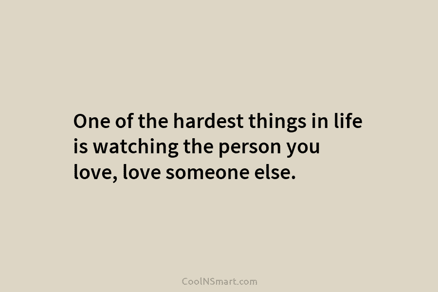 One of the hardest things in life is watching the person you love, love someone else.