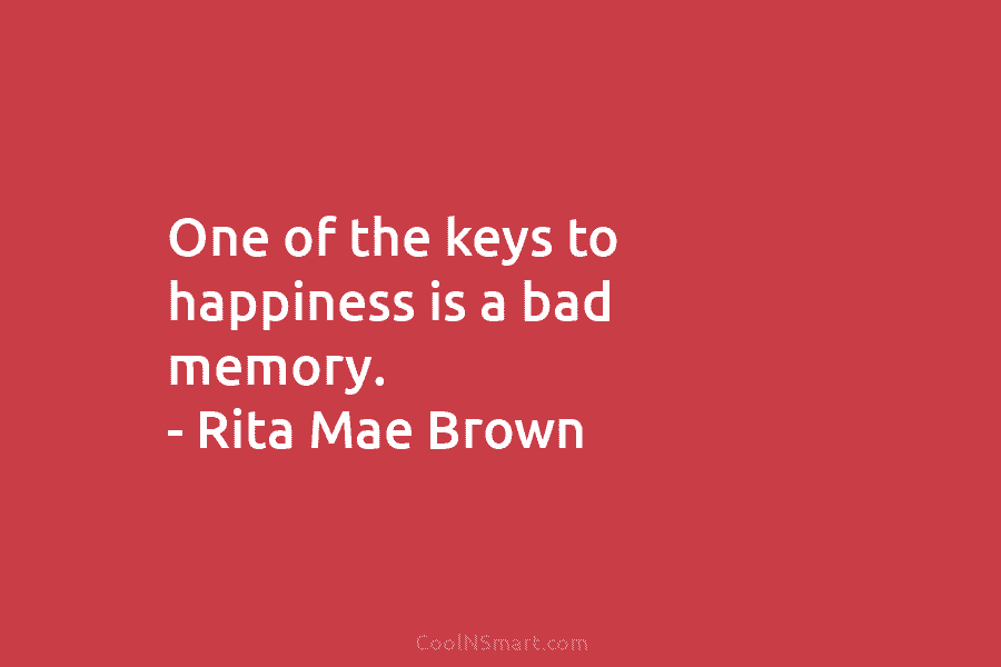 One of the keys to happiness is a bad memory. – Rita Mae Brown