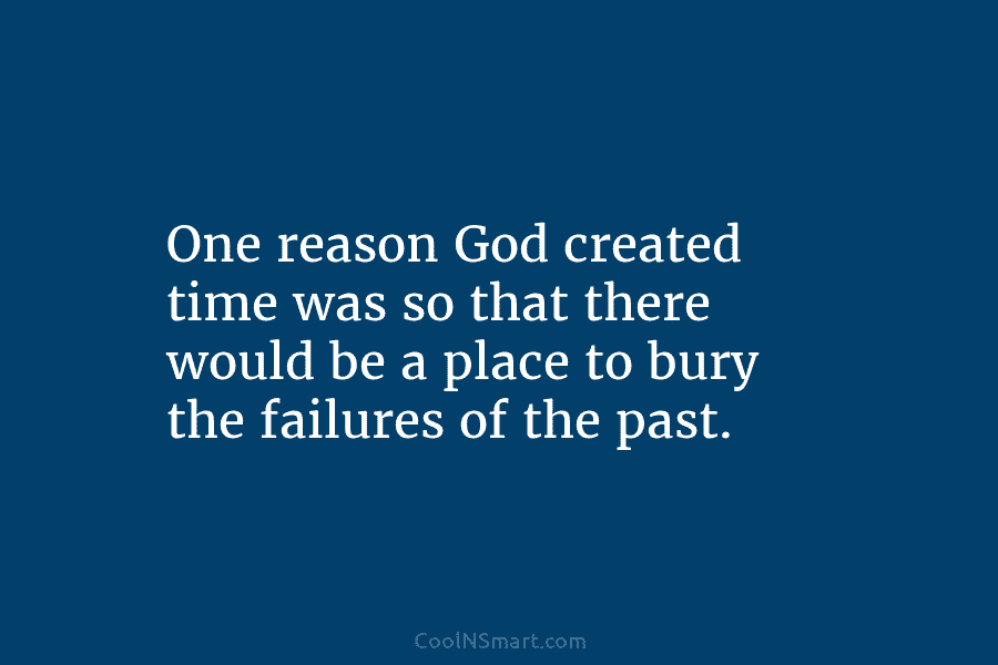 One reason God created time was so that there would be a place to bury the failures of the past.