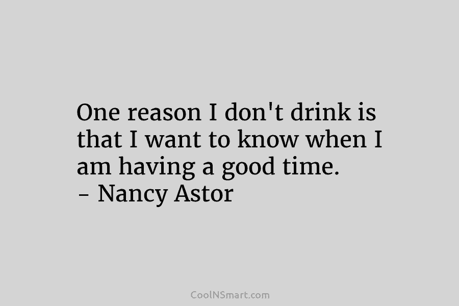 One reason I don’t drink is that I want to know when I am having a good time. – Nancy...