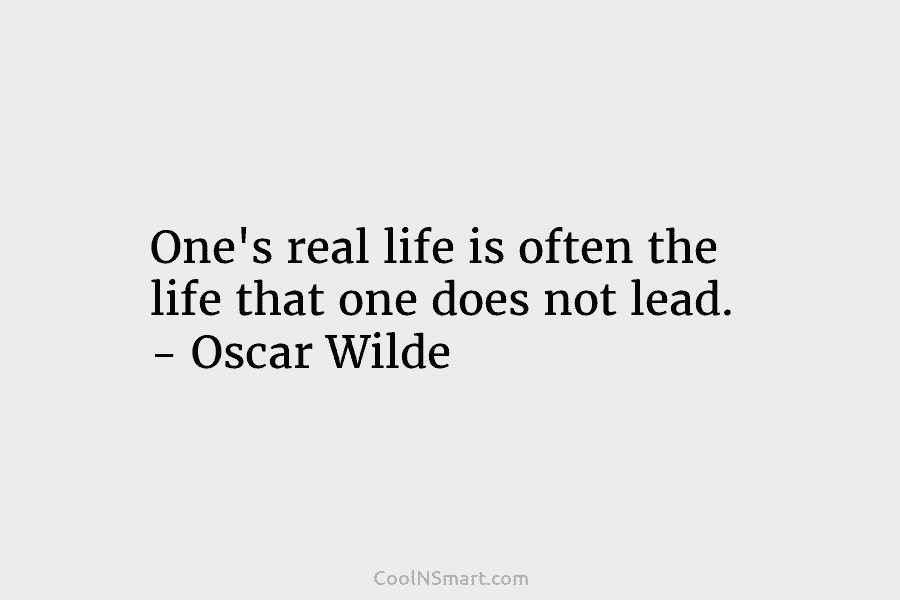One’s real life is often the life that one does not lead. – Oscar Wilde