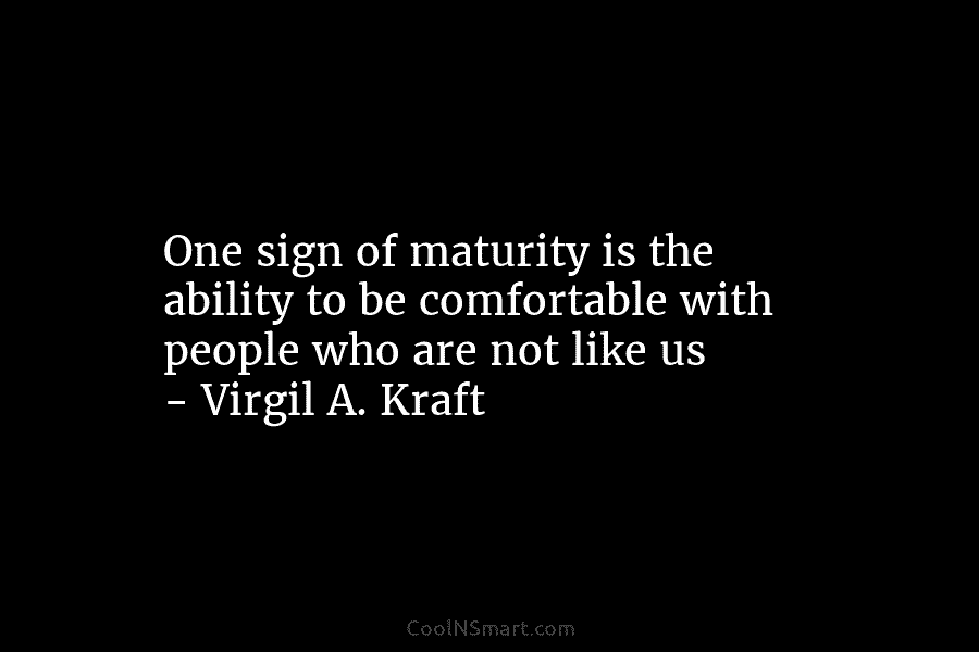 One sign of maturity is the ability to be comfortable with people who are not like us – Virgil A....