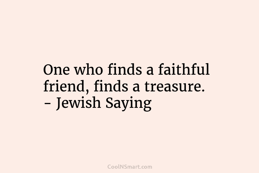 One who finds a faithful friend, finds a treasure. – Jewish Saying