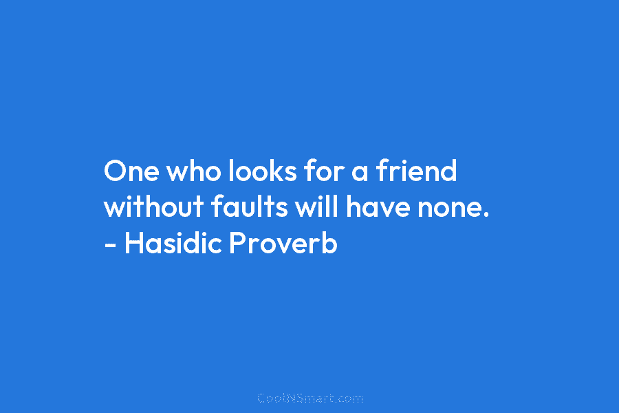 One who looks for a friend without faults will have none. – Hasidic Proverb