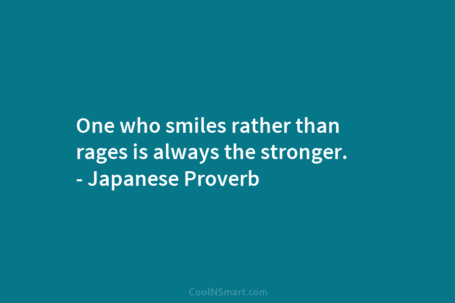 One who smiles rather than rages is always the stronger. – Japanese Proverb