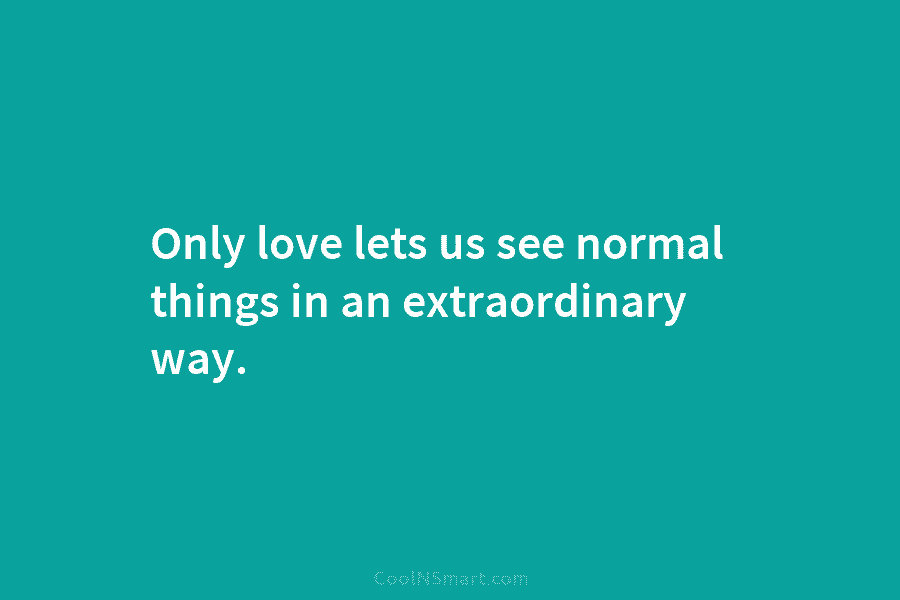 Only love lets us see normal things in an extraordinary way.
