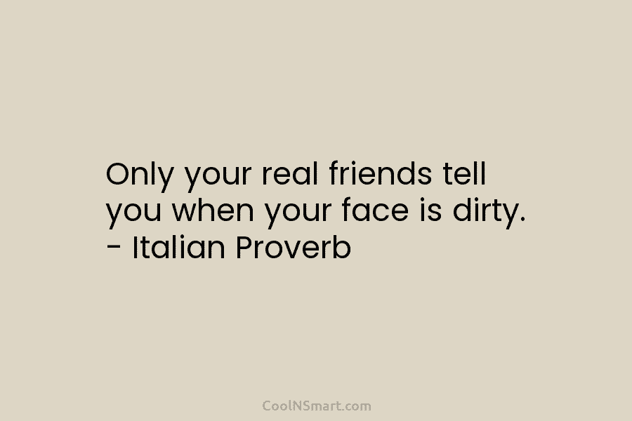 Only your real friends tell you when your face is dirty. – Italian Proverb