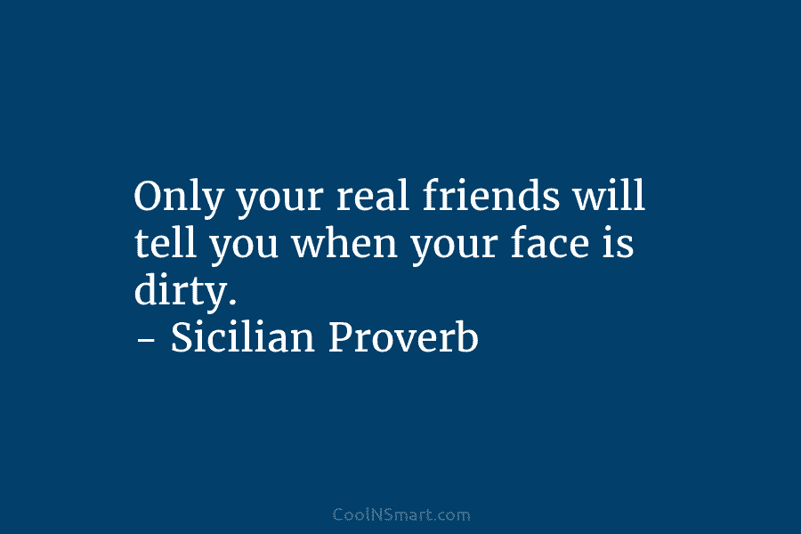Only your real friends will tell you when your face is dirty. – Sicilian Proverb