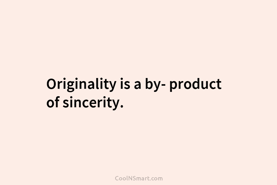 Originality is a by- product of sincerity.