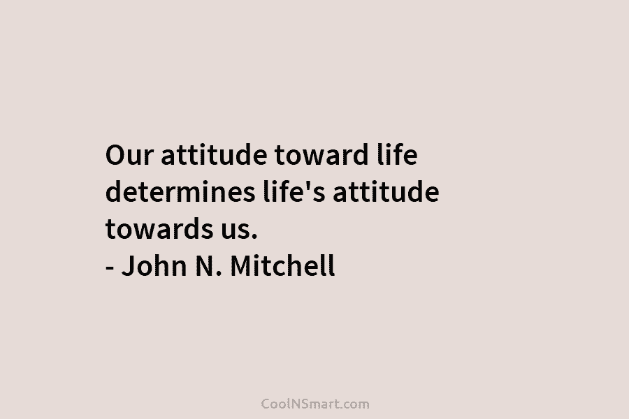 Our attitude toward life determines life’s attitude towards us. – John N. Mitchell