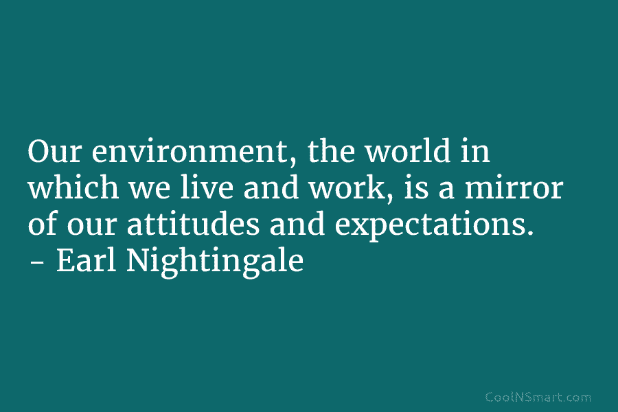 Our environment, the world in which we live and work, is a mirror of our attitudes and expectations. – Earl...