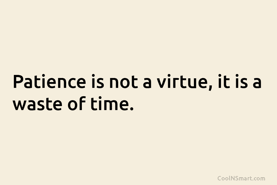 Patience is not a virtue, it is a waste of time.