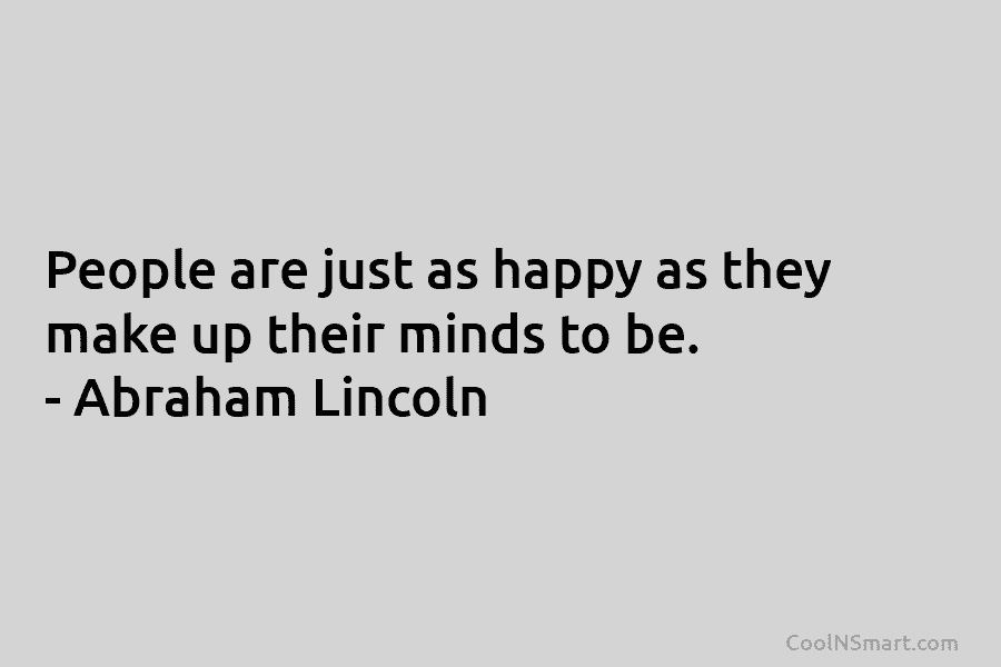 People are just as happy as they make up their minds to be. – Abraham Lincoln