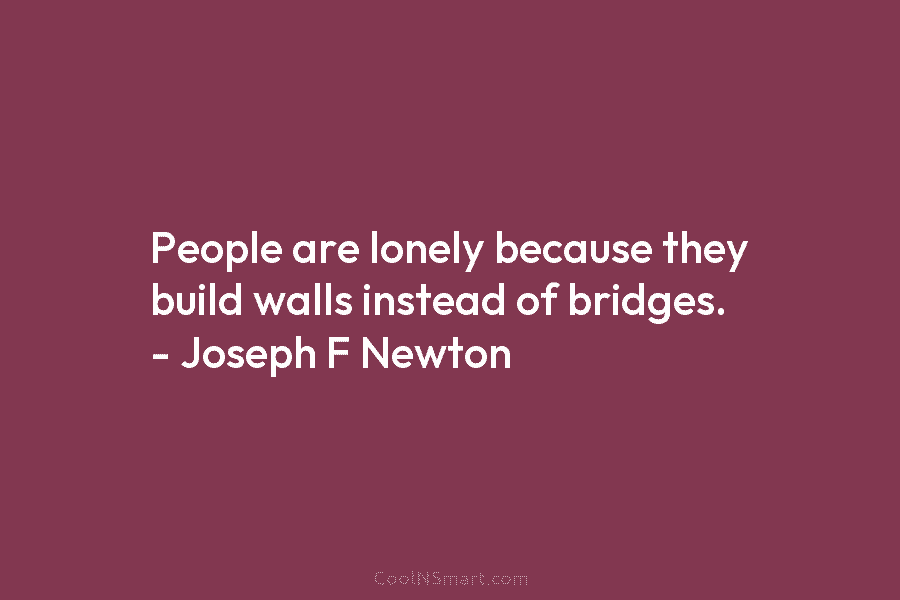 People are lonely because they build walls instead of bridges. – Joseph F Newton