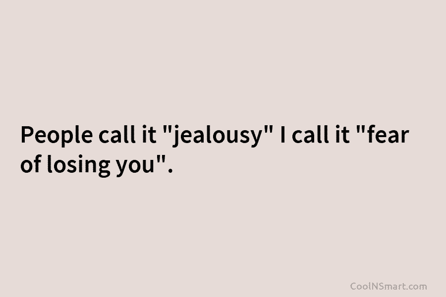 People call it “jealousy” I call it “fear of losing you”.