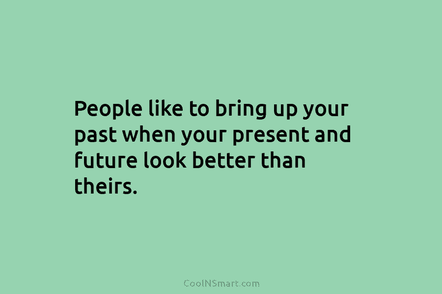 People like to bring up your past when your present and future look better than theirs.