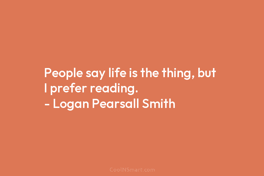 People say life is the thing, but I prefer reading. – Logan Pearsall Smith