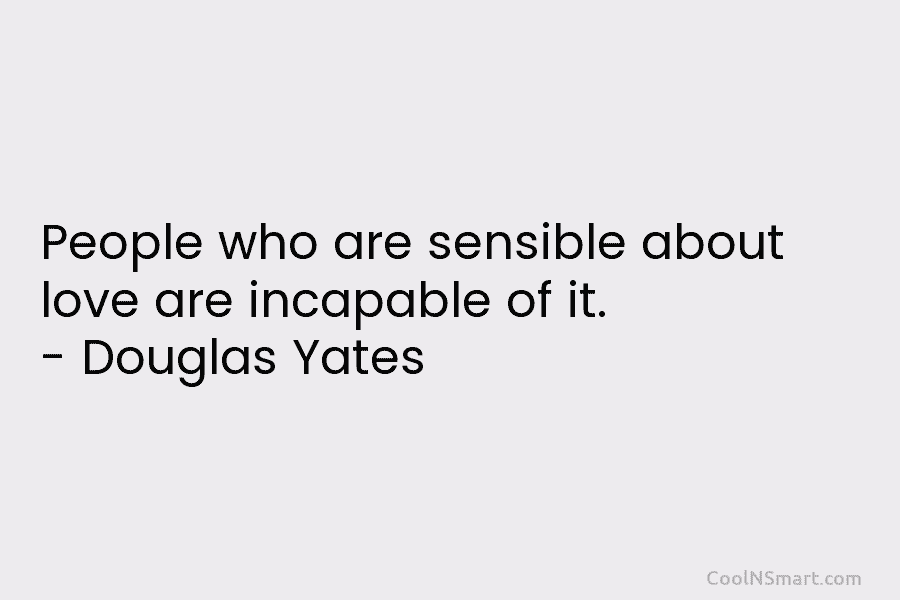 People who are sensible about love are incapable of it. – Douglas Yates