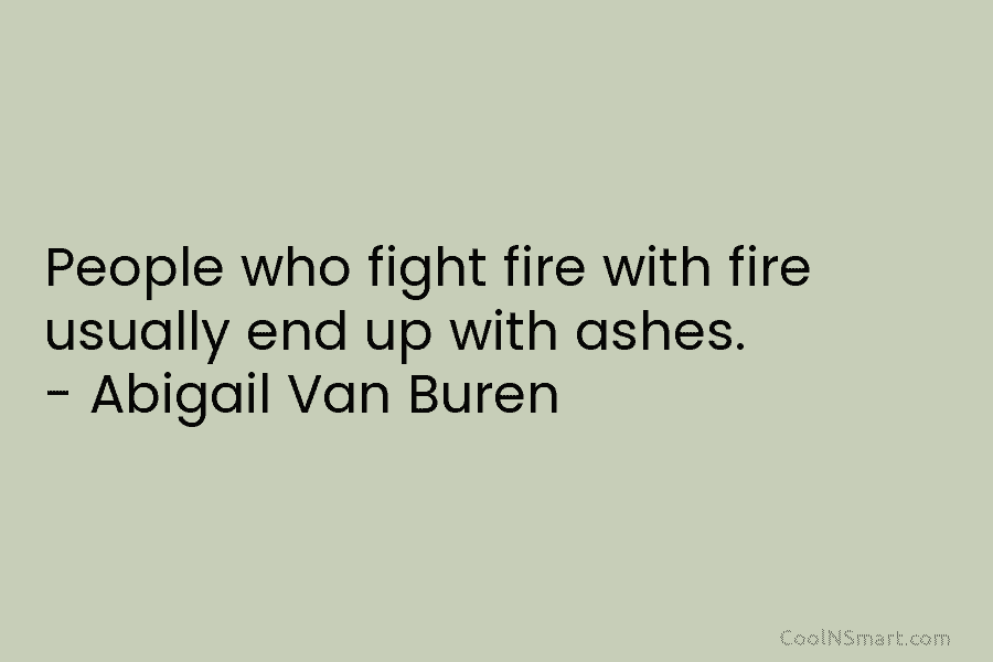 People who fight fire with fire usually end up with ashes. – Abigail Van Buren