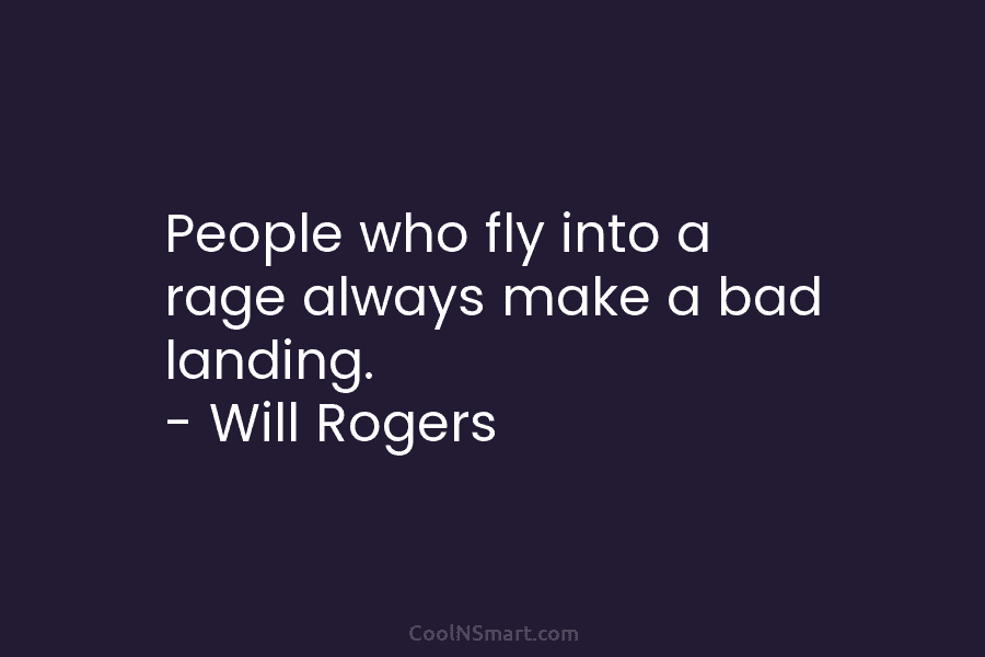 People who fly into a rage always make a bad landing. – Will Rogers