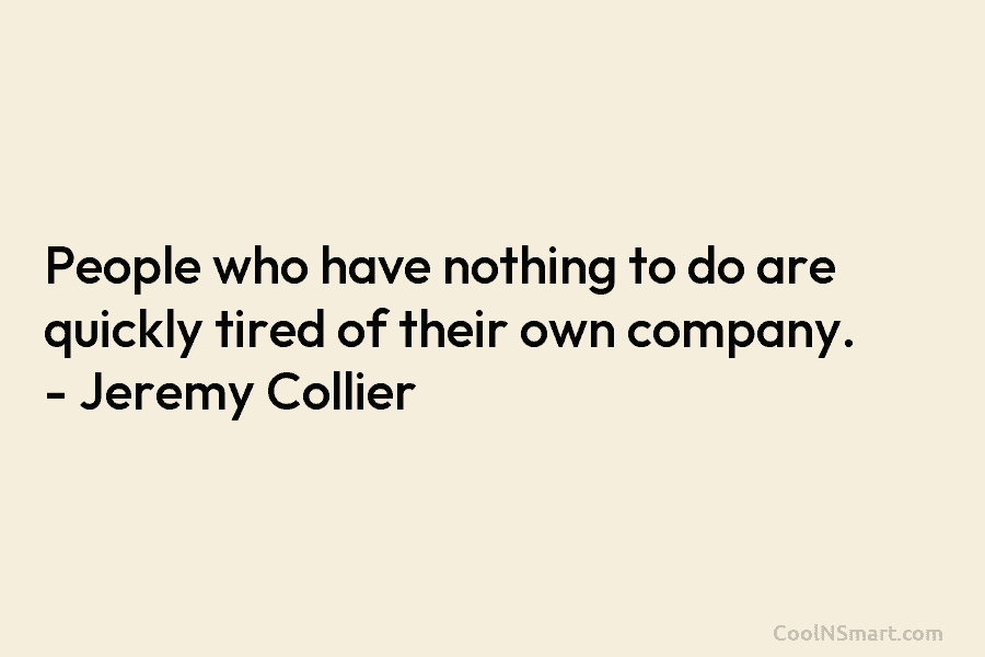 People who have nothing to do are quickly tired of their own company. – Jeremy Collier